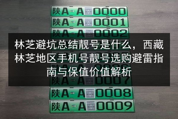 林芝避坑总结靓号是什么,西藏林芝地区手机号靓号选购避雷指南与保值价值解析 第2张 林芝避坑总结靓号是什么,西藏林芝地区手机号靓号选购避雷指南与保值价值解析 第2张