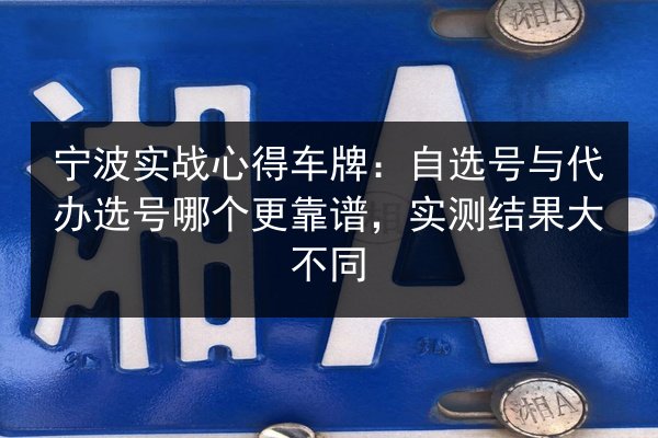 宁波实战心得车牌：自选号与代办选号哪个更靠谱，实测结果大不同