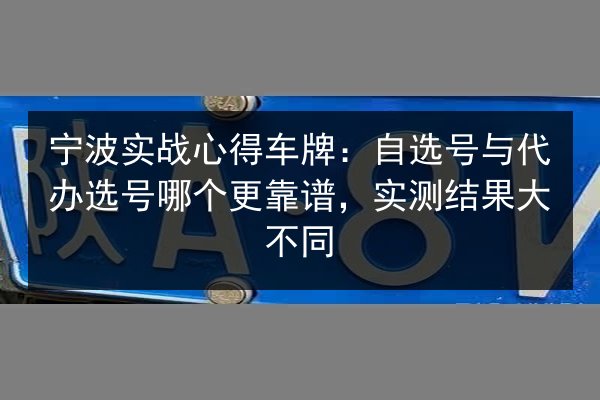 宁波实战心得车牌:自选号与代办选号哪个更靠谱,实测结果大不同 第3张 宁波实战心得车牌:自选号与代办选号哪个更靠谱,实测结果大不同 第3张