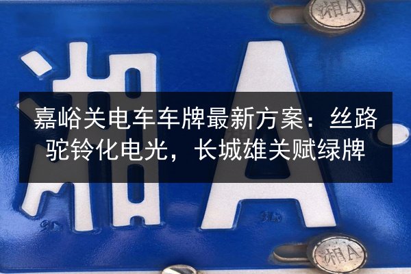嘉峪关电车车牌最新方案:丝路驼铃化电光,长城雄关赋绿牌 第1张 嘉峪关电车车牌最新方案:丝路驼铃化电光,长城雄关赋绿牌 第1张