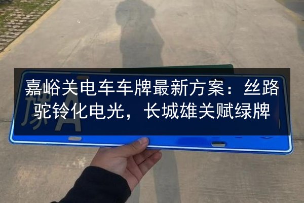 嘉峪关电车车牌最新方案:丝路驼铃化电光,长城雄关赋绿牌 第3张 嘉峪关电车车牌最新方案:丝路驼铃化电光,长城雄关赋绿牌 第3张