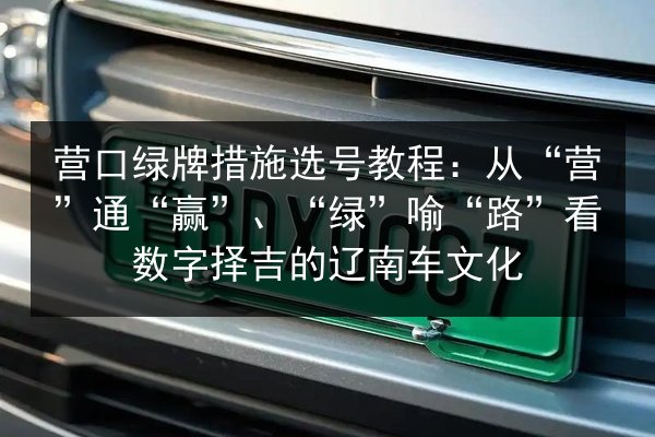 营口绿牌措施选号教程：从“营”通“赢”、“绿”喻“路”看数字择吉的辽南车文化