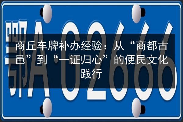 商丘车牌补办经验：从“商都古邑”到“一证归心”的便民文化践行
