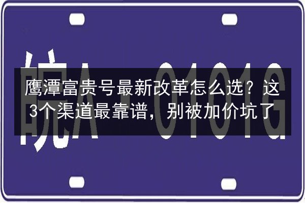 鹰潭富贵号最新改革怎么选？这3个渠道最靠谱，别被加价坑了