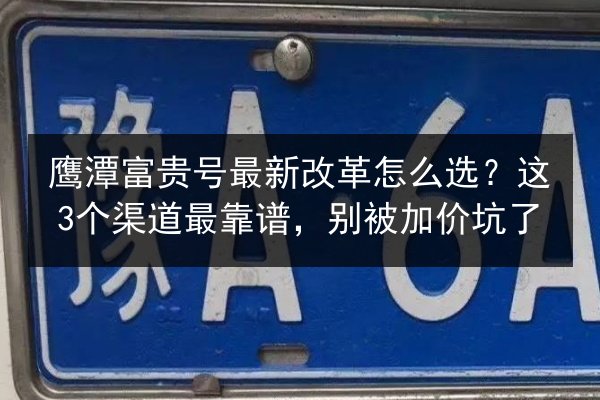 鹰潭富贵号最新改革怎么选？这3个渠道最靠谱，别被加价坑了 第3张