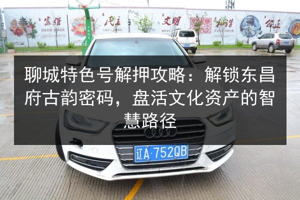 聊城特色号解押攻略:解锁东昌府古韵密码,盘活文化资产的智慧路径 第3张 聊城特色号解押攻略:解锁东昌府古韵密码,盘活文化资产的智慧路径 第3张