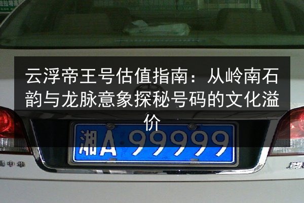 云浮帝王号估值指南：从岭南石韵与龙脉意象探秘号码的文化溢价