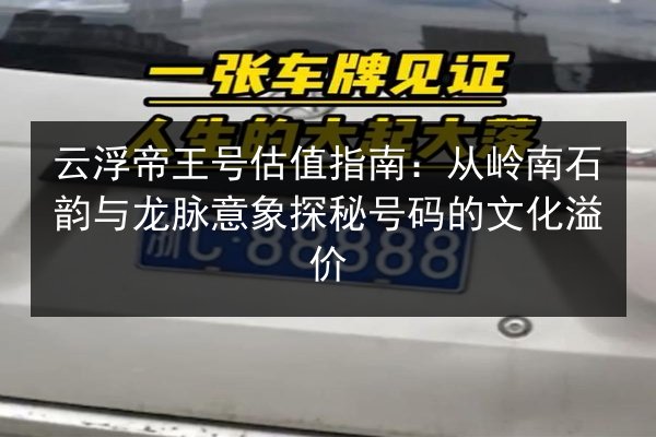 云浮帝王号估值指南:从岭南石韵与龙脉意象探秘号码的文化溢价 第3张 云浮帝王号估值指南:从岭南石韵与龙脉意象探秘号码的文化溢价 第3张