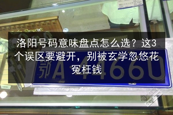 洛阳号码意味盘点怎么选？这3个误区要避开，别被玄学忽悠花冤枉钱