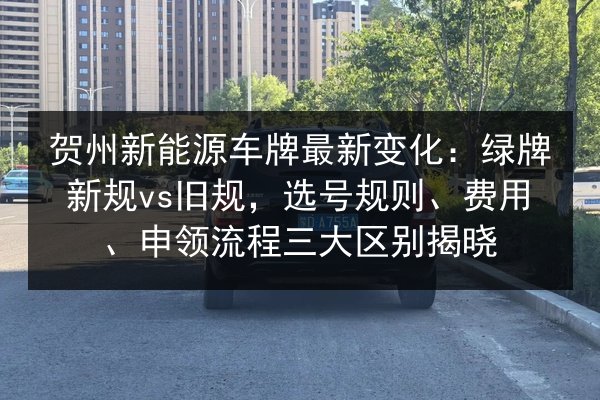 贺州新能源车牌最新变化:绿牌新规vs旧规,选号规则、费用、申领流程三大区别揭晓 第2张 贺州新能源车牌最新变化:绿牌新规vs旧规,选号规则、费用、申领流程三大区别揭晓 第2张