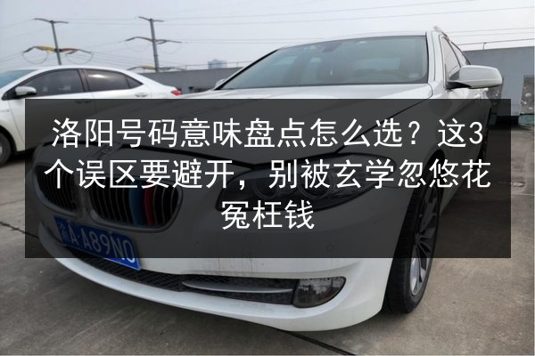 洛阳号码意味盘点怎么选?这3个误区要避开,别被玄学忽悠花冤枉钱 第2张 洛阳号码意味盘点怎么选?这3个误区要避开,别被玄学忽悠花冤枉钱 第2张