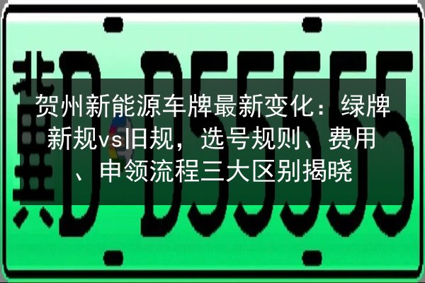 贺州新能源车牌最新变化:绿牌新规vs旧规,选号规则、费用、申领流程三大区别揭晓 第3张 贺州新能源车牌最新变化:绿牌新规vs旧规,选号规则、费用、申领流程三大区别揭晓 第3张