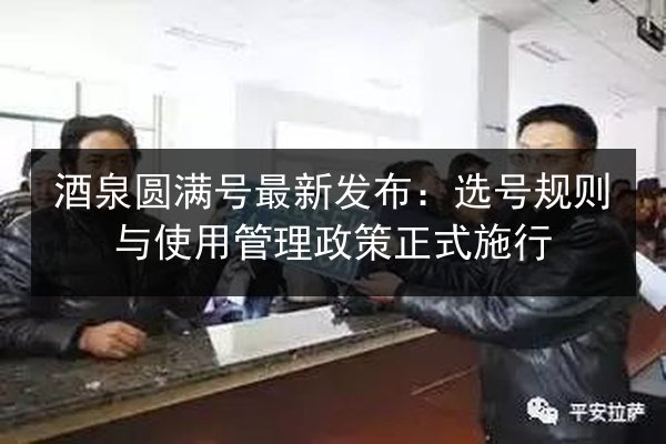 酒泉圆满号最新发布：选号规则与使用管理政策正式施行 第3张
