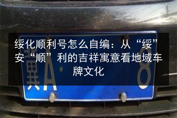 绥化顺利号怎么自编：从“绥”安“顺”利的吉祥寓意看地域车牌文化 第2张