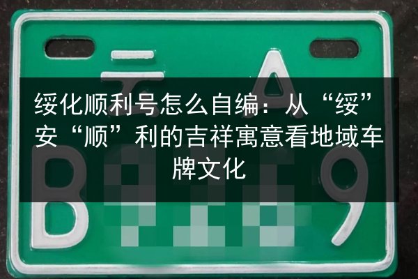 绥化顺利号怎么自编：从“绥”安“顺”利的吉祥寓意看地域车牌文化 第3张