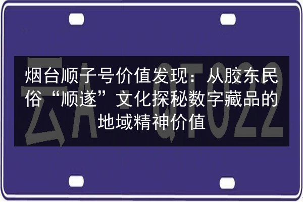 烟台顺子号价值发现:从胶东民俗“顺遂”文化探秘数字藏品的地域精神价值 第2张 烟台顺子号价值发现:从胶东民俗“顺遂”文化探秘数字藏品的地域精神价值 第2张