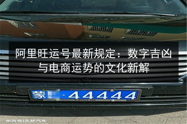 阿里旺运号最新规定:数字吉凶与电商运势的文化新解 第2张 阿里旺运号最新规定:数字吉凶与电商运势的文化新解 第2张