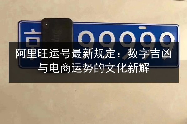 阿里旺运号最新规定:数字吉凶与电商运势的文化新解 第3张 阿里旺运号最新规定:数字吉凶与电商运势的文化新解 第3张