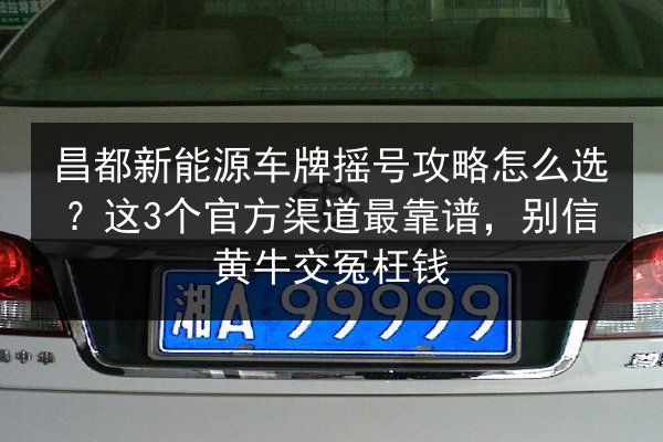 昌都新能源车牌摇号攻略怎么选？这3个官方渠道最靠谱，别信黄牛交冤枉钱