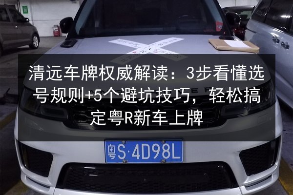 清远车牌权威解读：3步看懂选号规则+5个避坑技巧，轻松搞定粤R新车上牌
