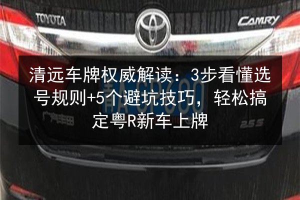 清远车牌权威解读:3步看懂选号规则+5个避坑技巧,轻松搞定粤R新车上牌 第2张 清远车牌权威解读:3步看懂选号规则+5个避坑技巧,轻松搞定粤R新车上牌 第2张