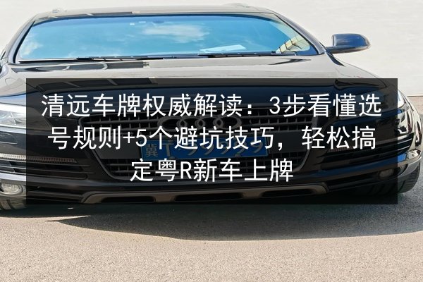 清远车牌权威解读:3步看懂选号规则+5个避坑技巧,轻松搞定粤R新车上牌 第3张 清远车牌权威解读:3步看懂选号规则+5个避坑技巧,轻松搞定粤R新车上牌 第3张