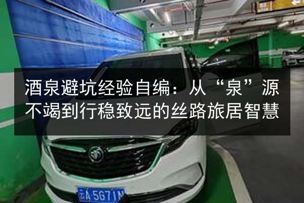 酒泉避坑经验自编：从“泉”源不竭到行稳致远的丝路旅居智慧