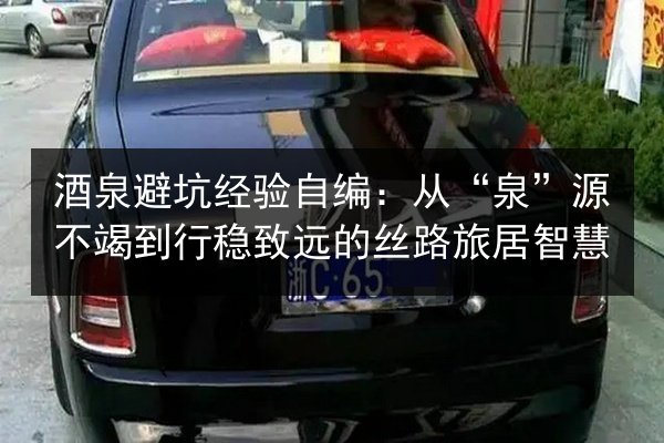 酒泉避坑经验自编:从“泉”源不竭到行稳致远的丝路旅居智慧 第3张 酒泉避坑经验自编:从“泉”源不竭到行稳致远的丝路旅居智慧 第3张