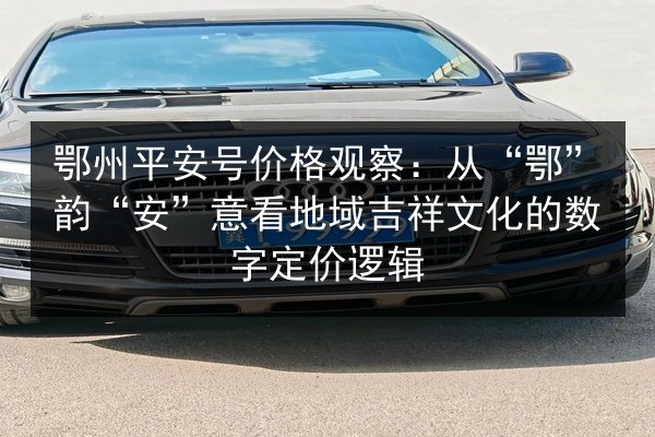 鄂州平安号价格观察：从“鄂”韵“安”意看地域吉祥文化的数字定价逻辑