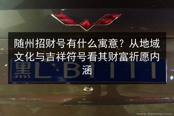 随州招财号有什么寓意？从地域文化与吉祥符号看其财富祈愿内涵 第3张