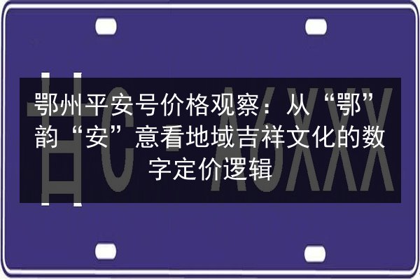 鄂州平安号价格观察:从“鄂”韵“安”意看地域吉祥文化的数字定价逻辑 第3张 鄂州平安号价格观察:从“鄂”韵“安”意看地域吉祥文化的数字定价逻辑 第3张
