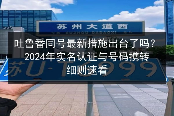 吐鲁番同号最新措施出台了吗？2024年实名认证与号码携转细则速看
