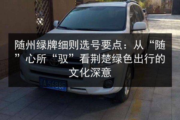 随州绿牌细则选号要点：从“随”心所“驭”看荆楚绿色出行的文化深意