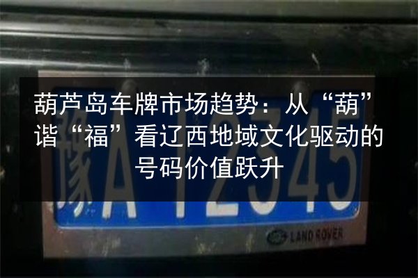葫芦岛车牌市场趋势：从“葫”谐“福”看辽西地域文化驱动的号码价值跃升 第3张