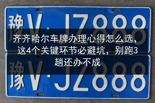 齐齐哈尔车牌办理心得怎么选，这4个关键环节必避坑，别跑3趟还办不成