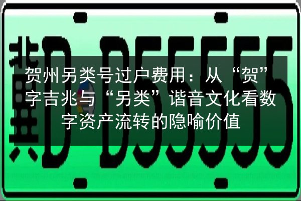 贺州另类号过户费用:从“贺”字吉兆与“另类”谐音文化看数字资产流转的隐喻价值 第3张 贺州另类号过户费用:从“贺”字吉兆与“另类”谐音文化看数字资产流转的隐喻价值 第3张