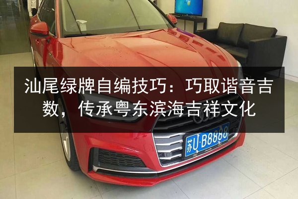 汕尾绿牌自编技巧:巧取谐音吉数,传承粤东滨海吉祥文化 第3张 汕尾绿牌自编技巧:巧取谐音吉数,传承粤东滨海吉祥文化 第3张