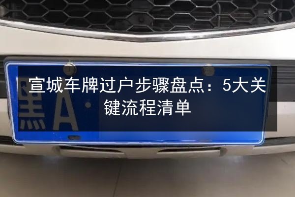 宣城车牌过户步骤盘点：5大关键流程清单 第2张