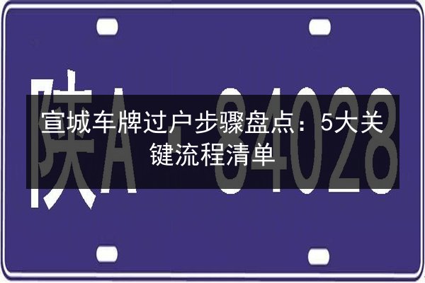 宣城车牌过户步骤盘点：5大关键流程清单 第3张