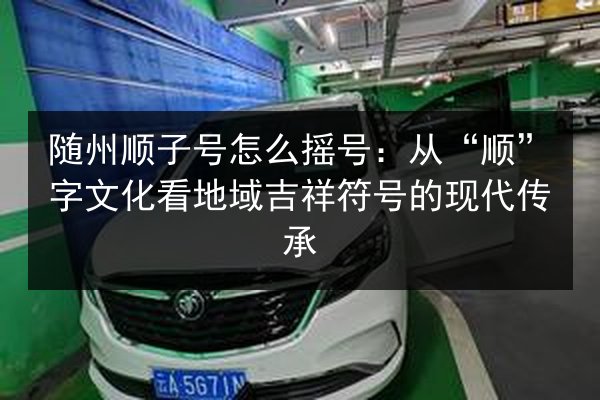 随州顺子号怎么摇号:从“顺”字文化看地域吉祥符号的现代传承 第2张 随州顺子号怎么摇号:从“顺”字文化看地域吉祥符号的现代传承 第2张