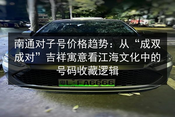 南通对子号价格趋势：从“成双成对”吉祥寓意看江海文化中的号码收藏逻辑 第1张