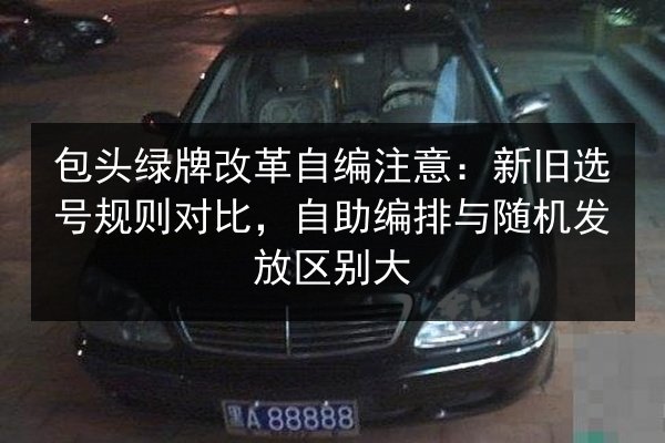 包头绿牌改革自编注意：新旧选号规则对比，自助编排与随机发放区别大