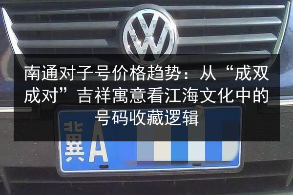 南通对子号价格趋势：从“成双成对”吉祥寓意看江海文化中的号码收藏逻辑 第2张