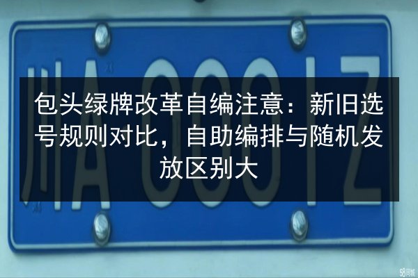包头绿牌改革自编注意:新旧选号规则对比,自助编排与随机发放区别大 第2张 包头绿牌改革自编注意:新旧选号规则对比,自助编排与随机发放区别大 第2张