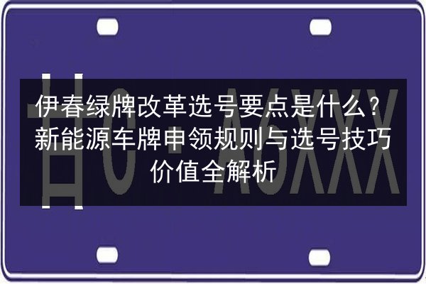 伊春绿牌改革选号要点是什么?新能源车牌申领规则与选号技巧价值全解析 第2张 伊春绿牌改革选号要点是什么?新能源车牌申领规则与选号技巧价值全解析 第2张