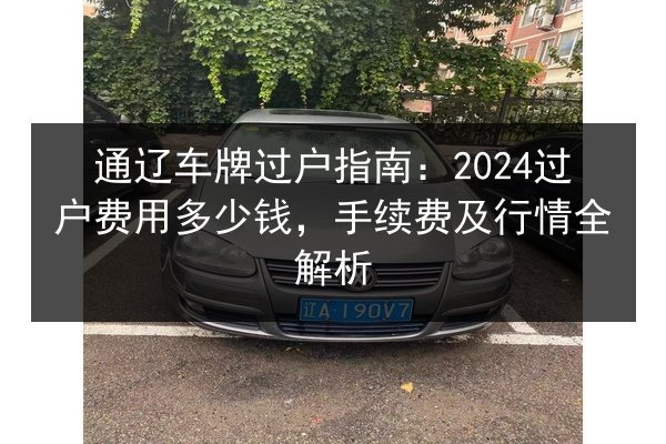 通辽车牌过户指南：2024过户费用多少钱，手续费及行情全解析