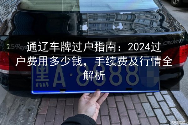 通辽车牌过户指南:2024过户费用多少钱,手续费及行情全解析 第2张 通辽车牌过户指南:2024过户费用多少钱,手续费及行情全解析 第2张