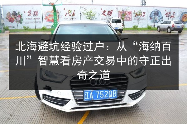 北海避坑经验过户：从“海纳百川”智慧看房产交易中的守正出奇之道 第2张