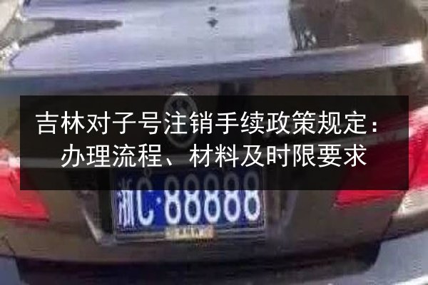 吉林对子号注销手续政策规定:办理流程、材料及时限要求 第2张 吉林对子号注销手续政策规定:办理流程、材料及时限要求 第2张