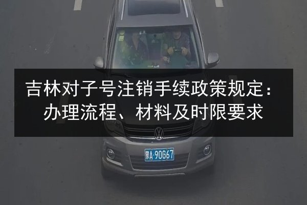 吉林对子号注销手续政策规定:办理流程、材料及时限要求 第3张 吉林对子号注销手续政策规定:办理流程、材料及时限要求 第3张